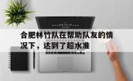 包含合肥林竹队在帮助队友的情况下，达到了超水准的词条