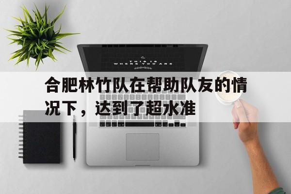 包含合肥林竹队在帮助队友的情况下，达到了超水准的词条